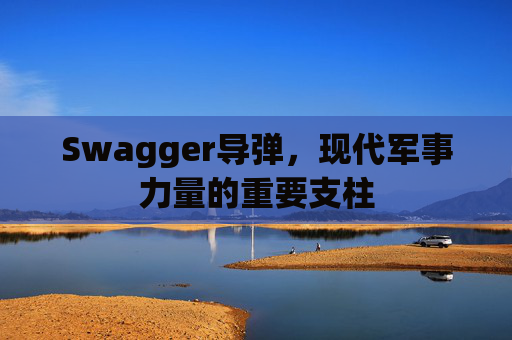 Swagger导弹，现代军事力量的重要支柱