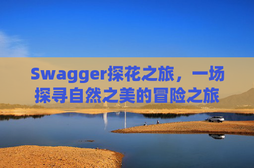 Swagger探花之旅，一场探寻自然之美的冒险之旅