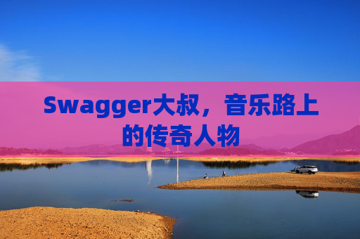 Swagger大叔，音乐路上的传奇人物
